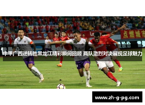 中甲广西逆转胜黑龙江精彩瞬间回顾 两队激烈对决展现足球魅力