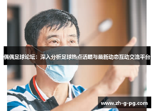 偶偶足球论坛：深入分析足球热点话题与最新动态互动交流平台
