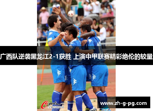 广西队逆袭黑龙江2-1获胜 上演中甲联赛精彩绝伦的较量
