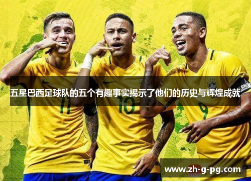 五星巴西足球队的五个有趣事实揭示了他们的历史与辉煌成就