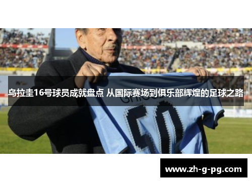 乌拉圭16号球员成就盘点 从国际赛场到俱乐部辉煌的足球之路