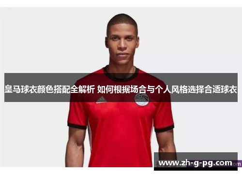 皇马球衣颜色搭配全解析 如何根据场合与个人风格选择合适球衣