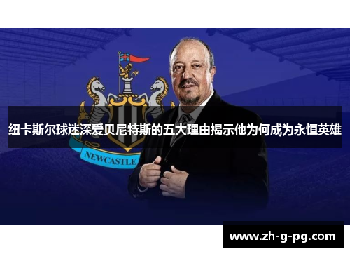 纽卡斯尔球迷深爱贝尼特斯的五大理由揭示他为何成为永恒英雄