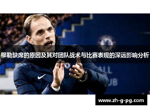 穆勒缺席的原因及其对团队战术与比赛表现的深远影响分析