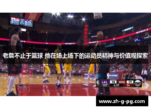 老詹不止于篮球 他在场上场下的运动员精神与价值观探索