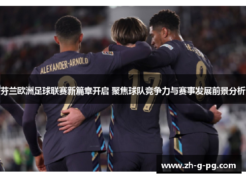 芬兰欧洲足球联赛新篇章开启 聚焦球队竞争力与赛事发展前景分析