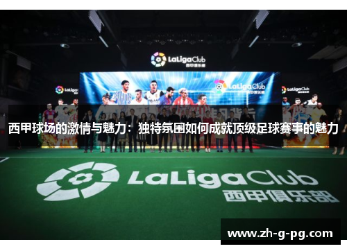 西甲球场的激情与魅力:独特氛围如何成就顶级足球赛事的魅力