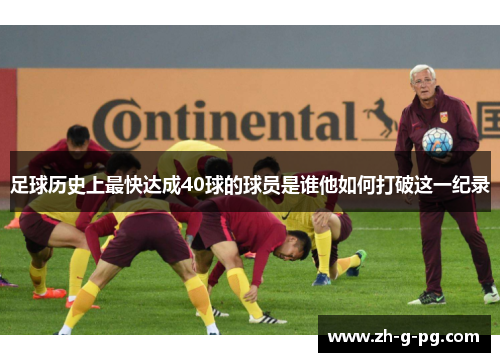 足球历史上最快达成40球的球员是谁他如何打破这一纪录 足球历史上最快达成40球的球员是谁他如何打破这一纪录