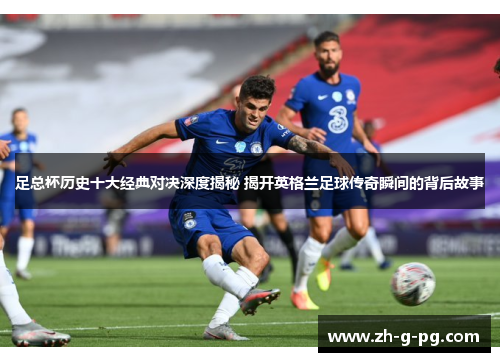 足总杯历史十大经典对决深度揭秘 揭开英格兰足球传奇瞬间的背后故事