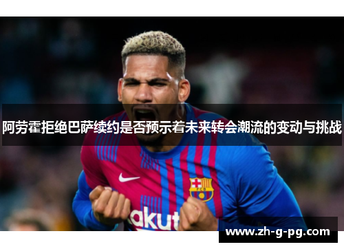 阿劳霍拒绝巴萨续约是否预示着未来转会潮流的变动与挑战 阿劳霍拒绝巴萨续约是否预示着未来转会潮流的变动与挑战