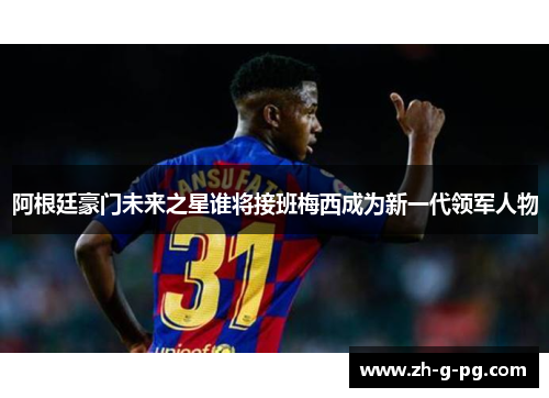 阿根廷豪门未来之星谁将接班梅西成为新一代领军人物