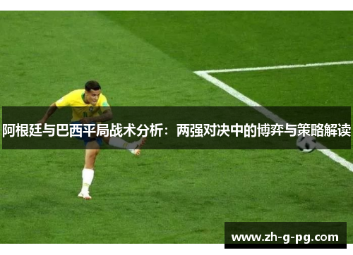 阿根廷与巴西平局战术分析:两强对决中的博弈与策略解读 阿根廷与巴西平局战术分析:两强对决中的博弈与策略解读