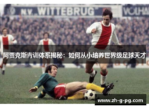 阿贾克斯青训体系揭秘:如何从小培养世界级足球天才 阿贾克斯青训体系揭秘:如何从小培养世界级足球天才