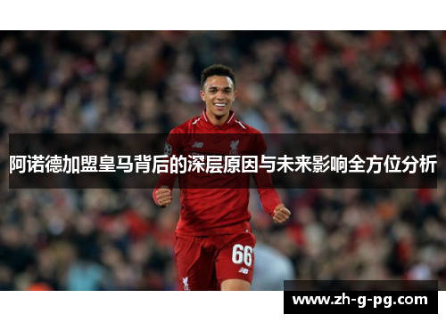 阿诺德加盟皇马背后的深层原因与未来影响全方位分析