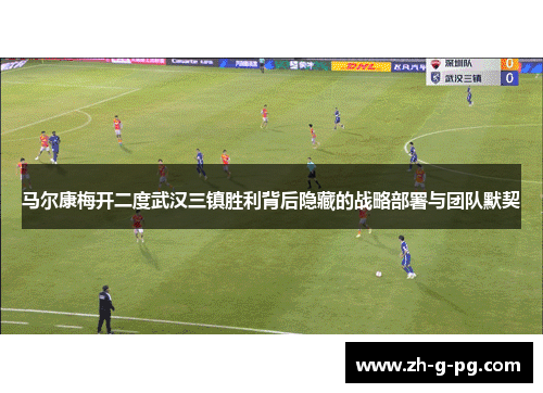 马尔康梅开二度武汉三镇胜利背后隐藏的战略部署与团队默契 马尔康梅开二度武汉三镇胜利背后隐藏的战略部署与团队默契