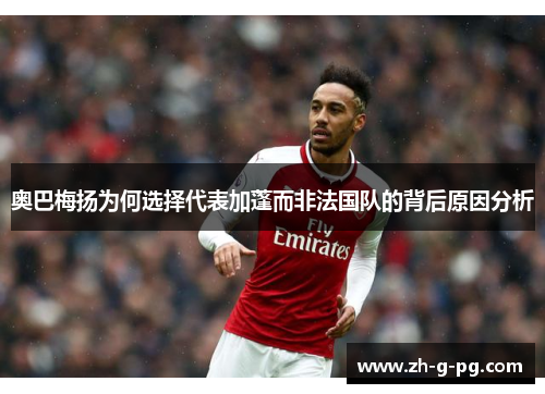 奥巴梅扬为何选择代表加蓬而非法国队的背后原因分析