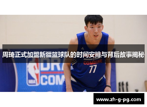 周琦正式加盟新疆篮球队的时间安排与背后故事揭秘 周琦正式加盟新疆篮球队的时间安排与背后故事揭秘