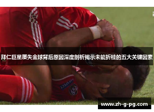 拜仁巨星屡失金球背后原因深度剖析揭示未能折桂的五大关键因素