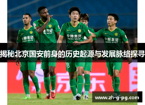 揭秘北京国安前身的历史起源与发展脉络探寻