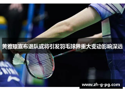 黄雅琼宣布退队或将引发羽毛球界重大变动影响深远