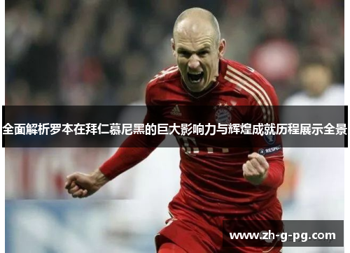 全面解析罗本在拜仁慕尼黑的巨大影响力与辉煌成就历程展示全景