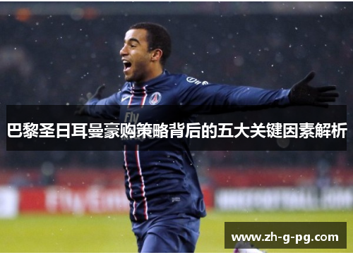巴黎圣日耳曼豪购策略背后的五大关键因素解析
