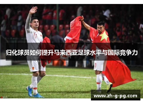 归化球员如何提升马来西亚足球水平与国际竞争力