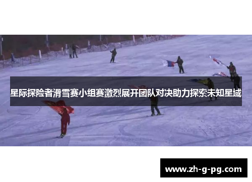 星际探险者滑雪赛小组赛激烈展开团队对决助力探索未知星域