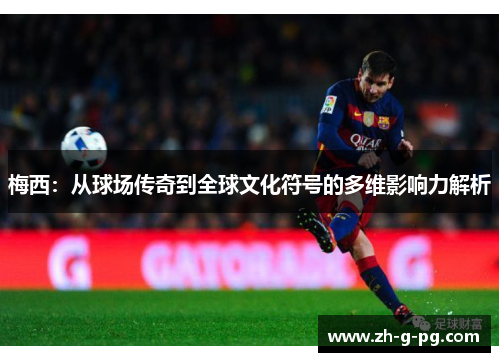 梅西:从球场传奇到全球文化符号的多维影响力解析 梅西:从球场传奇到全球文化符号的多维影响力解析