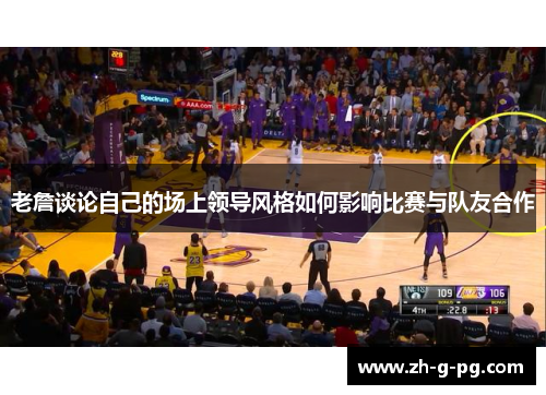 老詹谈论自己的场上领导风格如何影响比赛与队友合作
