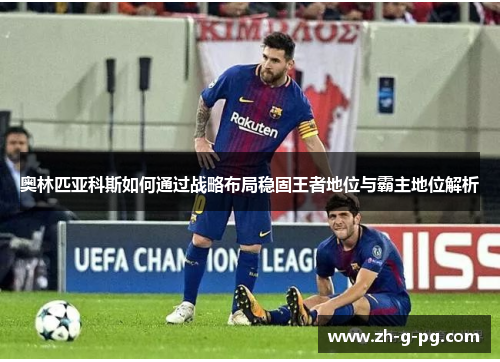 奥林匹亚科斯如何通过战略布局稳固王者地位与霸主地位解析 奥林匹亚科斯如何通过战略布局稳固王者地位与霸主地位解析