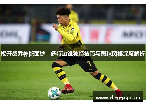 揭开桑乔神秘面纱：多特边锋独特技巧与踢球风格深度解析