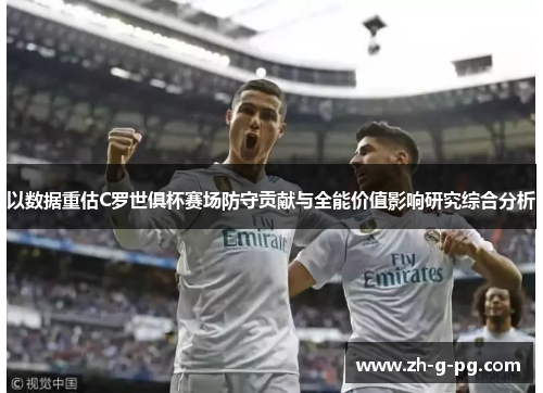 以数据重估C罗世俱杯赛场防守贡献与全能价值影响研究综合分析