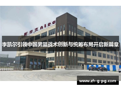 李凯尔引领中国男篮战术创新与统筹布局开启新篇章