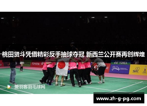 桃田贤斗凭借精彩反手抽球夺冠 新西兰公开赛再创辉煌