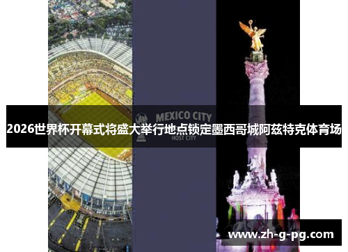 2026世界杯开幕式将盛大举行地点锁定墨西哥城阿兹特克体育场