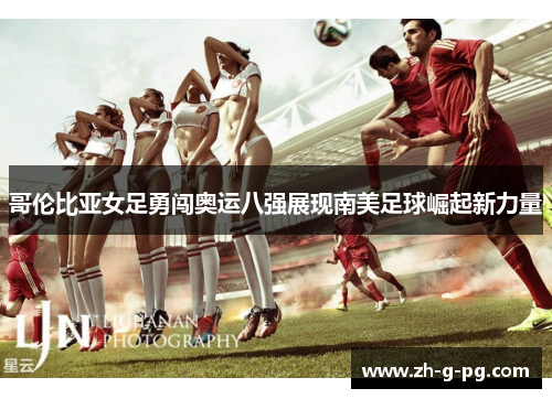 哥伦比亚女足勇闯奥运八强展现南美足球崛起新力量 哥伦比亚女足勇闯奥运八强展现南美足球崛起新力量