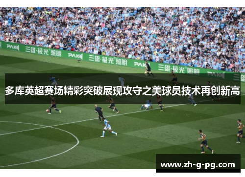 多库英超赛场精彩突破展现攻守之美球员技术再创新高