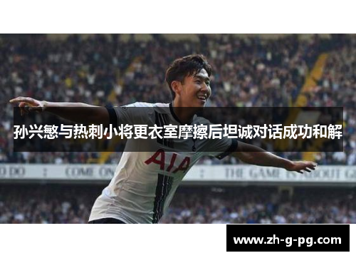 孙兴慜与热刺小将更衣室摩擦后坦诚对话成功和解 孙兴慜与热刺小将更衣室摩擦后坦诚对话成功和解