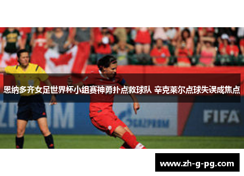 恩纳多齐女足世界杯小组赛神勇扑点救球队 辛克莱尔点球失误成焦点 恩纳多齐女足世界杯小组赛神勇扑点救球队 辛克莱尔点球失误成焦点