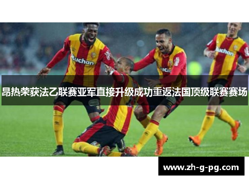 昂热荣获法乙联赛亚军直接升级成功重返法国顶级联赛赛场