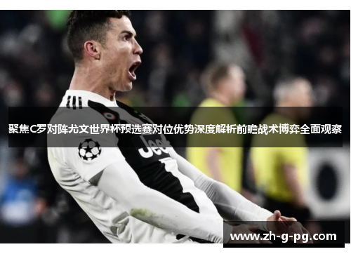 聚焦C罗对阵尤文世界杯预选赛对位优势深度解析前瞻战术博弈全面观察 聚焦C罗对阵尤文世界杯预选赛对位优势深度解析前瞻战术博弈全面观察