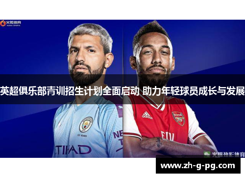 英超俱乐部青训招生计划全面启动 助力年轻球员成长与发展