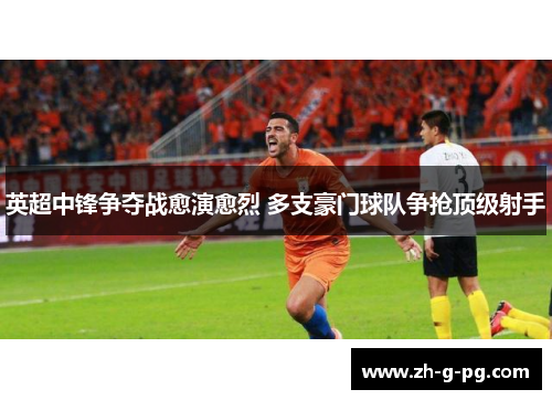 英超中锋争夺战愈演愈烈 多支豪门球队争抢顶级射手