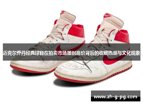 迈克尔乔丹经典球鞋在拍卖市场屡创高价背后的收藏热潮与文化现象