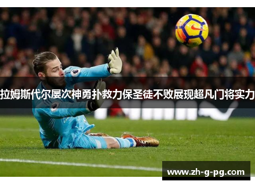 拉姆斯代尔屡次神勇扑救力保圣徒不败展现超凡门将实力