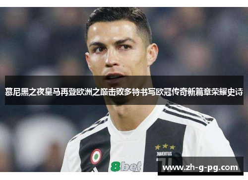 慕尼黑之夜皇马再登欧洲之巅击败多特书写欧冠传奇新篇章荣耀史诗
