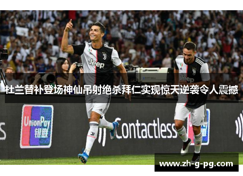 杜兰替补登场神仙吊射绝杀拜仁实现惊天逆袭令人震撼