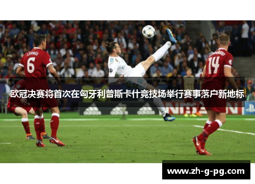 欧冠决赛将首次在匈牙利普斯卡什竞技场举行赛事落户新地标 欧冠决赛将首次在匈牙利普斯卡什竞技场举行赛事落户新地标