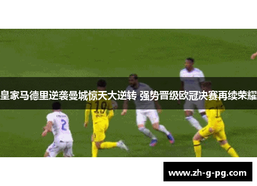 皇家马德里逆袭曼城惊天大逆转 强势晋级欧冠决赛再续荣耀 皇家马德里逆袭曼城惊天大逆转 强势晋级欧冠决赛再续荣耀
